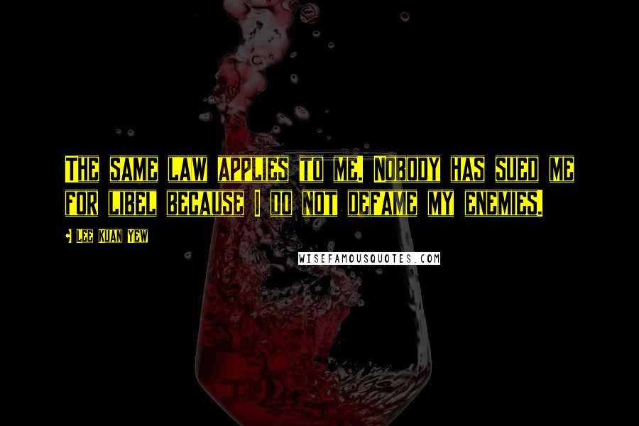 Lee Kuan Yew Quotes: The same law applies to me. Nobody has sued me for libel because I do not defame my enemies.