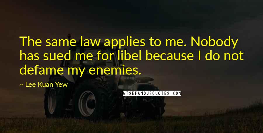 Lee Kuan Yew Quotes: The same law applies to me. Nobody has sued me for libel because I do not defame my enemies.