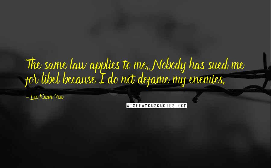 Lee Kuan Yew Quotes: The same law applies to me. Nobody has sued me for libel because I do not defame my enemies.