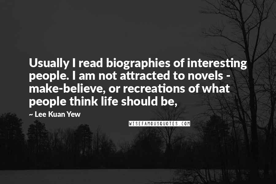 Lee Kuan Yew Quotes: Usually I read biographies of interesting people. I am not attracted to novels - make-believe, or recreations of what people think life should be,