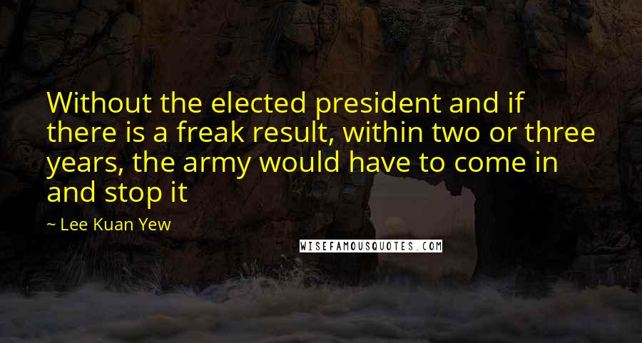 Lee Kuan Yew Quotes: Without the elected president and if there is a freak result, within two or three years, the army would have to come in and stop it