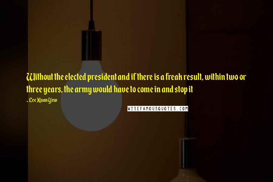 Lee Kuan Yew Quotes: Without the elected president and if there is a freak result, within two or three years, the army would have to come in and stop it