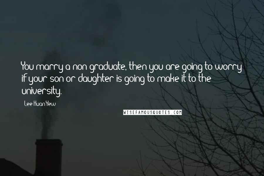 Lee Kuan Yew Quotes: You marry a non-graduate, then you are going to worry if your son or daughter is going to make it to the university.