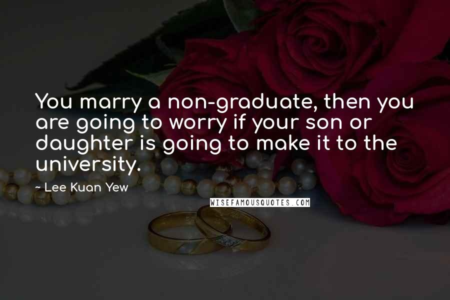 Lee Kuan Yew Quotes: You marry a non-graduate, then you are going to worry if your son or daughter is going to make it to the university.