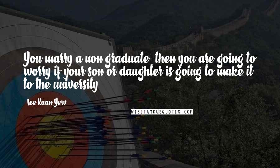 Lee Kuan Yew Quotes: You marry a non-graduate, then you are going to worry if your son or daughter is going to make it to the university.