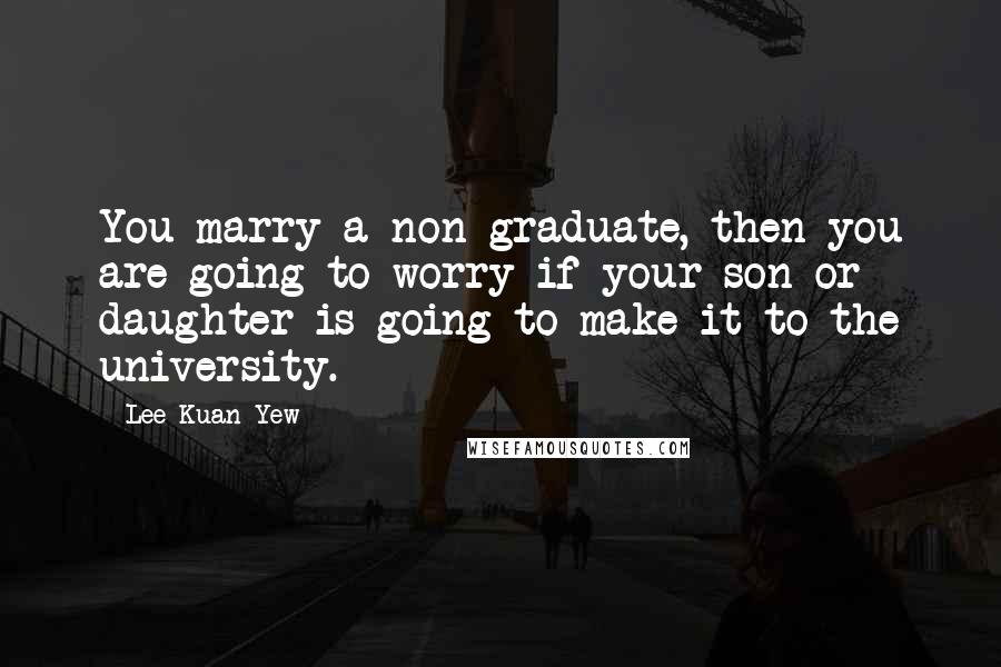 Lee Kuan Yew Quotes: You marry a non-graduate, then you are going to worry if your son or daughter is going to make it to the university.
