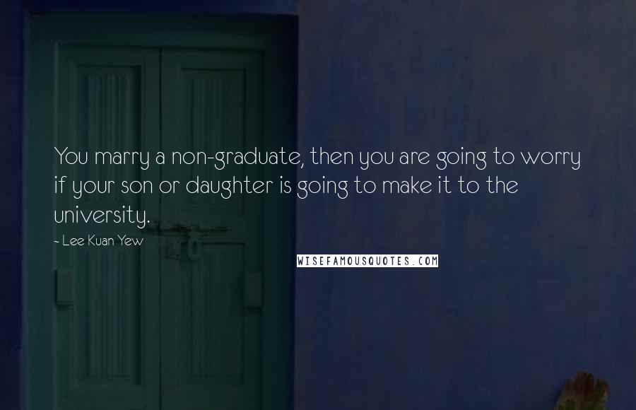 Lee Kuan Yew Quotes: You marry a non-graduate, then you are going to worry if your son or daughter is going to make it to the university.