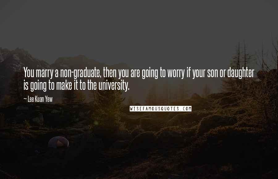 Lee Kuan Yew Quotes: You marry a non-graduate, then you are going to worry if your son or daughter is going to make it to the university.