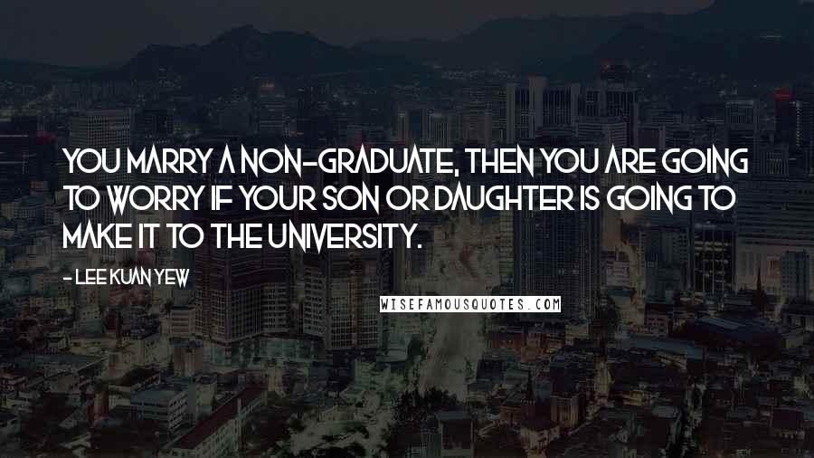 Lee Kuan Yew Quotes: You marry a non-graduate, then you are going to worry if your son or daughter is going to make it to the university.