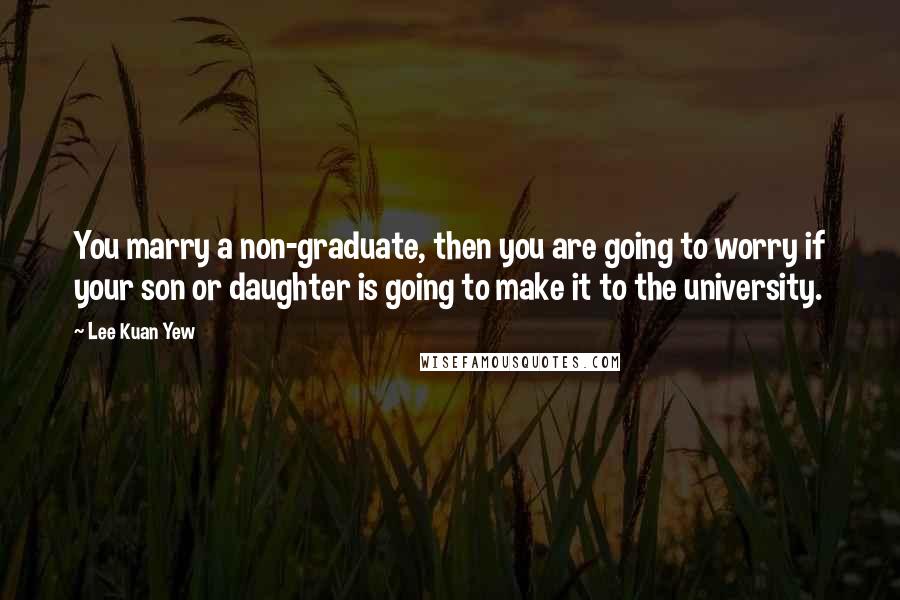 Lee Kuan Yew Quotes: You marry a non-graduate, then you are going to worry if your son or daughter is going to make it to the university.