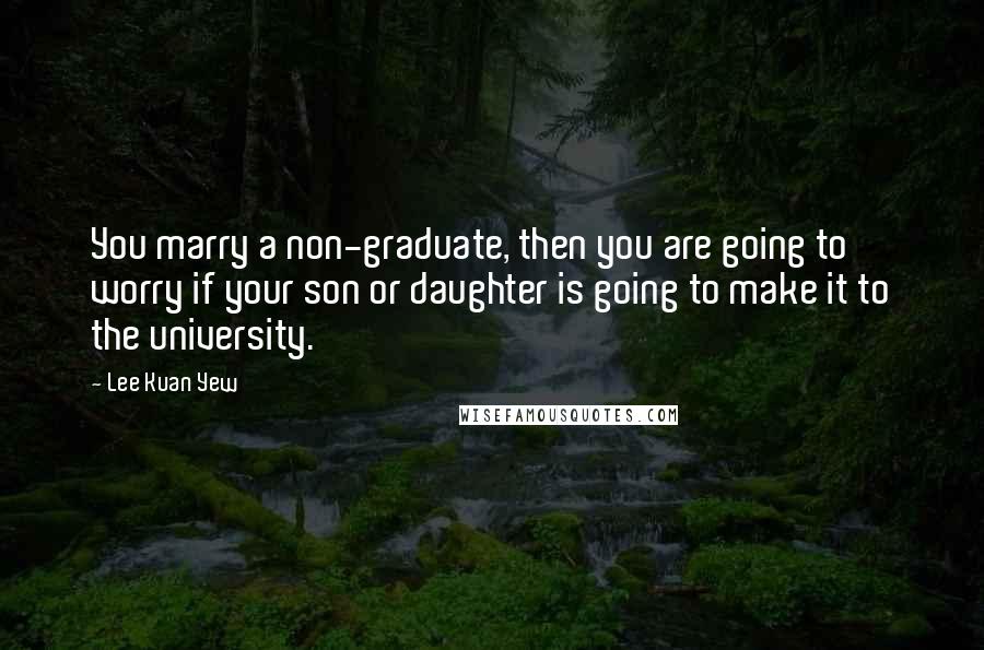 Lee Kuan Yew Quotes: You marry a non-graduate, then you are going to worry if your son or daughter is going to make it to the university.
