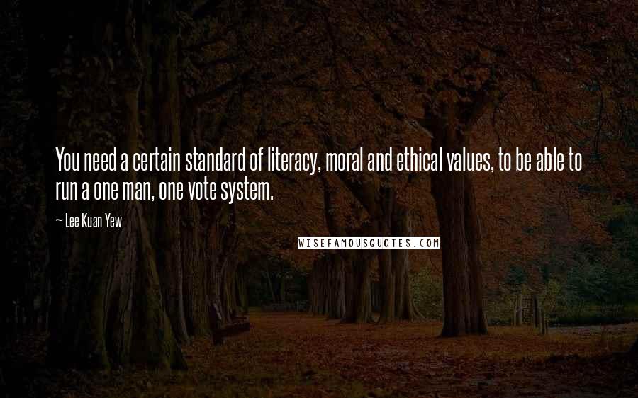 Lee Kuan Yew Quotes: You need a certain standard of literacy, moral and ethical values, to be able to run a one man, one vote system.