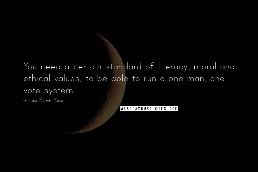 Lee Kuan Yew Quotes: You need a certain standard of literacy, moral and ethical values, to be able to run a one man, one vote system.