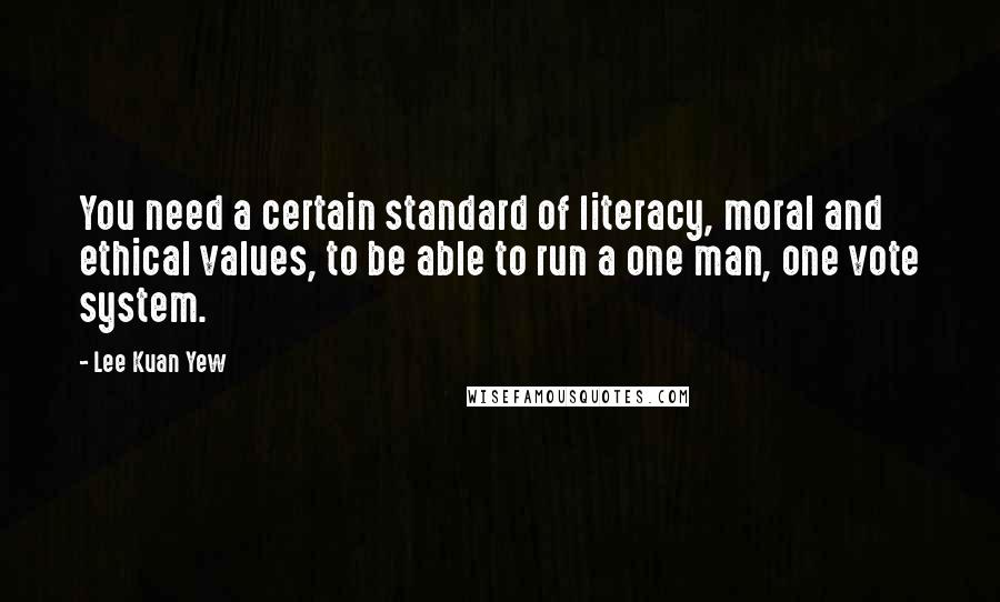 Lee Kuan Yew Quotes: You need a certain standard of literacy, moral and ethical values, to be able to run a one man, one vote system.