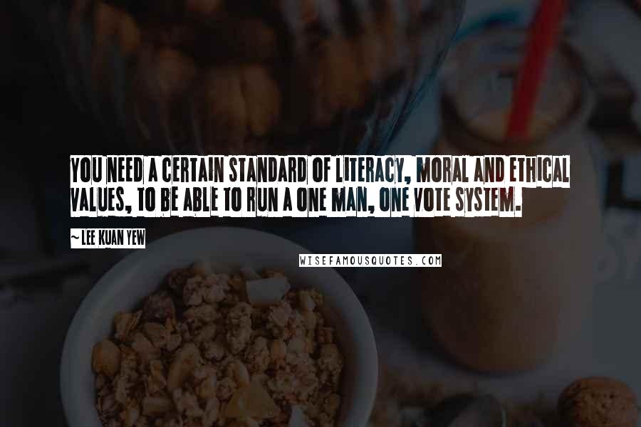 Lee Kuan Yew Quotes: You need a certain standard of literacy, moral and ethical values, to be able to run a one man, one vote system.