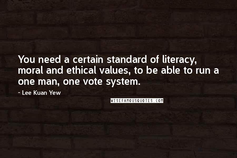 Lee Kuan Yew Quotes: You need a certain standard of literacy, moral and ethical values, to be able to run a one man, one vote system.