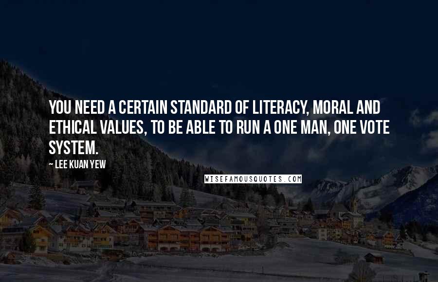 Lee Kuan Yew Quotes: You need a certain standard of literacy, moral and ethical values, to be able to run a one man, one vote system.