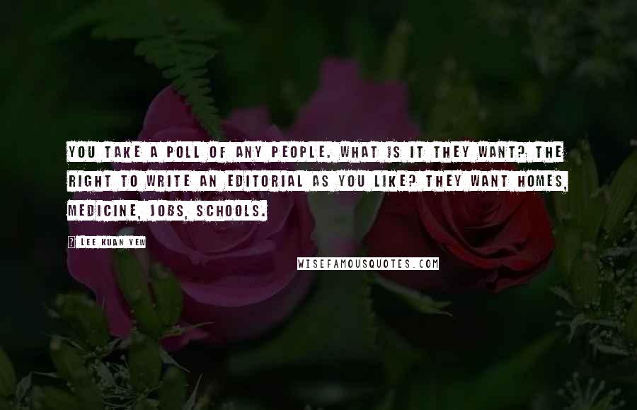 Lee Kuan Yew Quotes: You take a poll of any people. What is it they want? The right to write an editorial as you like? They want homes, medicine, jobs, schools.
