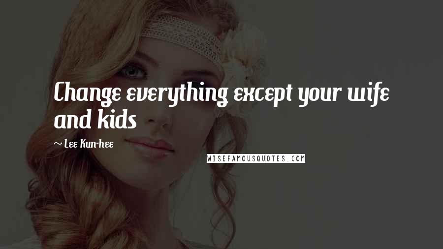 Lee Kun-hee Quotes: Change everything except your wife and kids