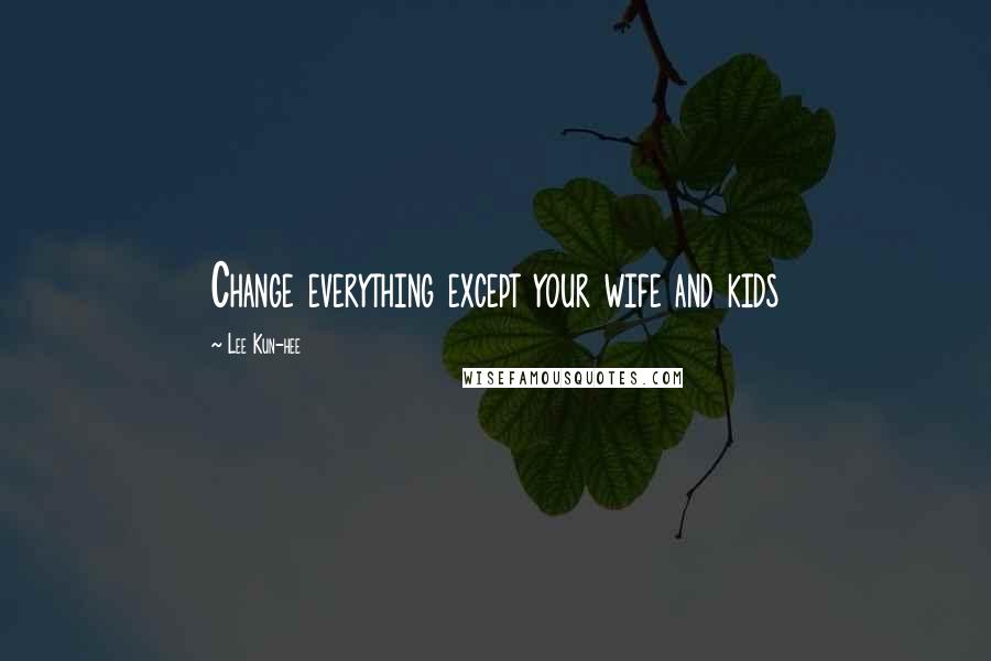 Lee Kun-hee Quotes: Change everything except your wife and kids