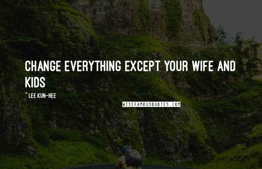 Lee Kun-hee Quotes: Change everything except your wife and kids