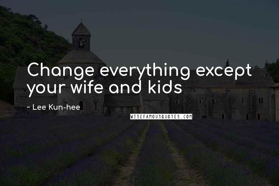 Lee Kun-hee Quotes: Change everything except your wife and kids