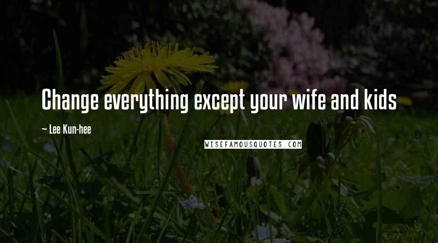 Lee Kun-hee Quotes: Change everything except your wife and kids