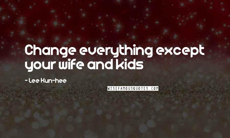Lee Kun-hee Quotes: Change everything except your wife and kids