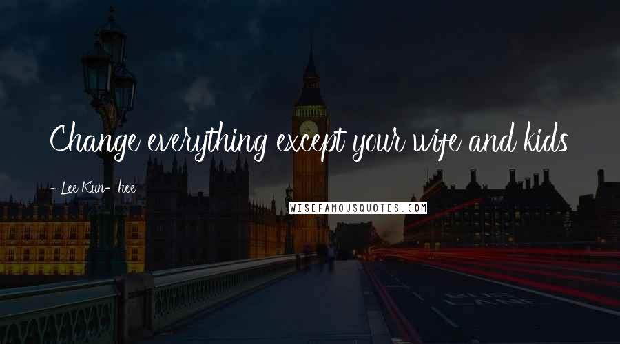 Lee Kun-hee Quotes: Change everything except your wife and kids