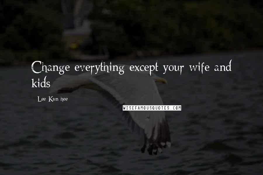 Lee Kun-hee Quotes: Change everything except your wife and kids