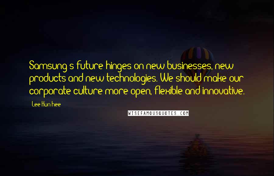 Lee Kun-hee Quotes: Samsung's future hinges on new businesses, new products and new technologies. We should make our corporate culture more open, flexible and innovative.