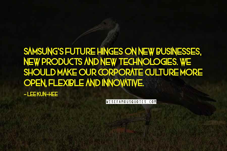 Lee Kun-hee Quotes: Samsung's future hinges on new businesses, new products and new technologies. We should make our corporate culture more open, flexible and innovative.