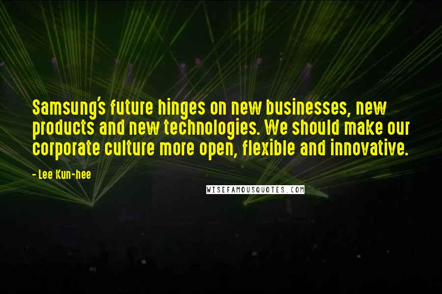 Lee Kun-hee Quotes: Samsung's future hinges on new businesses, new products and new technologies. We should make our corporate culture more open, flexible and innovative.