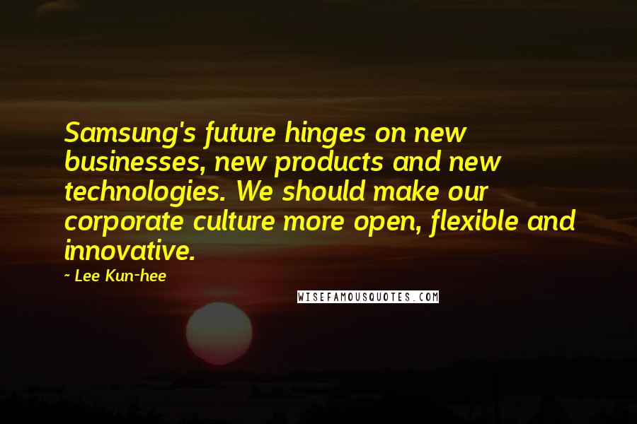 Lee Kun-hee Quotes: Samsung's future hinges on new businesses, new products and new technologies. We should make our corporate culture more open, flexible and innovative.