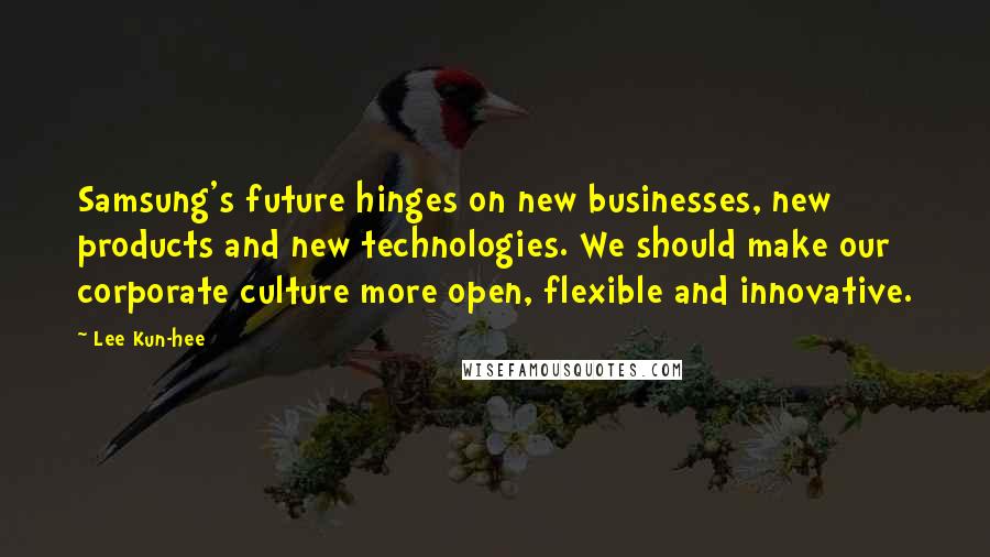 Lee Kun-hee Quotes: Samsung's future hinges on new businesses, new products and new technologies. We should make our corporate culture more open, flexible and innovative.