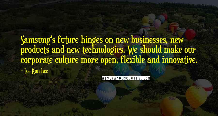 Lee Kun-hee Quotes: Samsung's future hinges on new businesses, new products and new technologies. We should make our corporate culture more open, flexible and innovative.