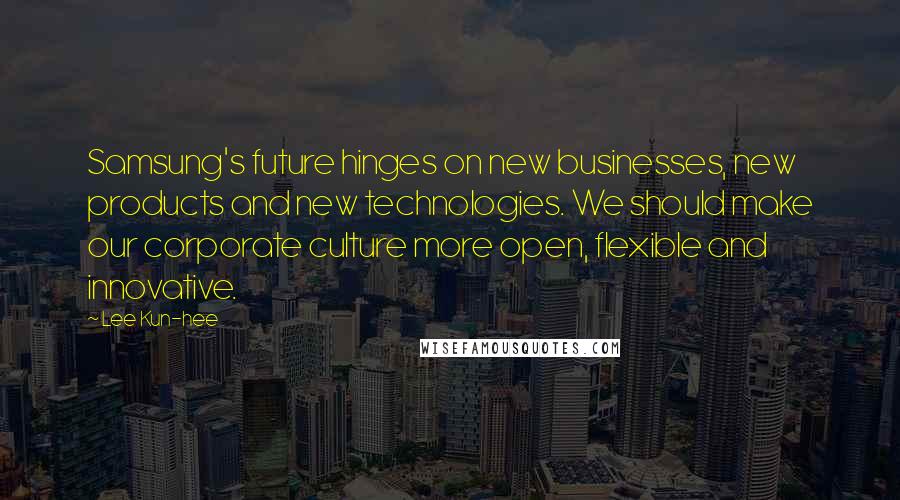 Lee Kun-hee Quotes: Samsung's future hinges on new businesses, new products and new technologies. We should make our corporate culture more open, flexible and innovative.