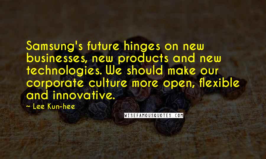 Lee Kun-hee Quotes: Samsung's future hinges on new businesses, new products and new technologies. We should make our corporate culture more open, flexible and innovative.