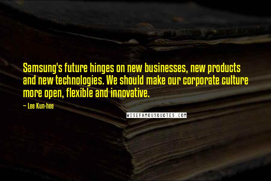 Lee Kun-hee Quotes: Samsung's future hinges on new businesses, new products and new technologies. We should make our corporate culture more open, flexible and innovative.