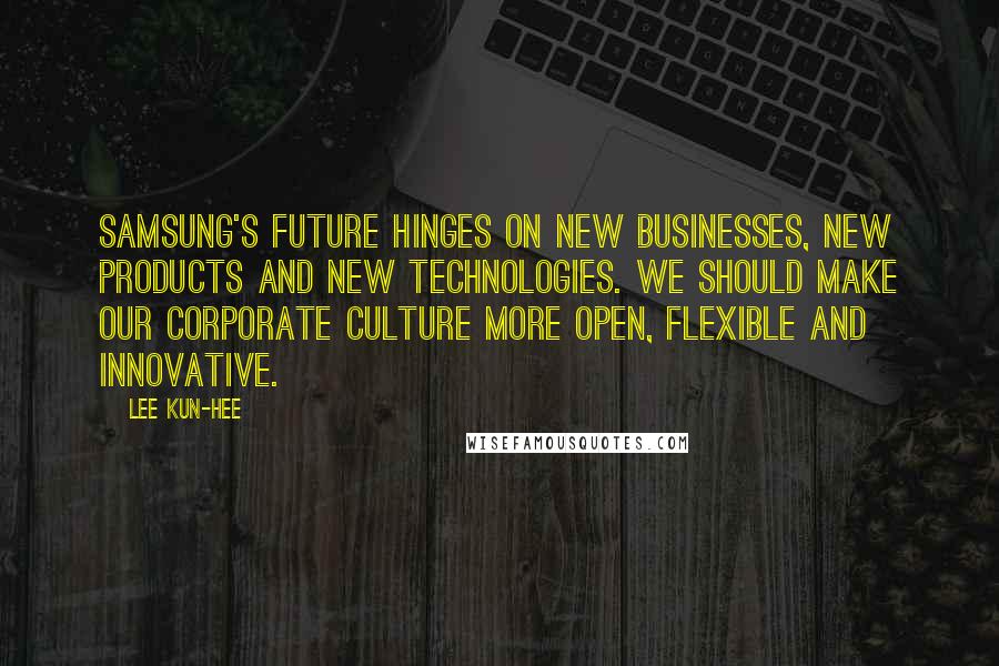 Lee Kun-hee Quotes: Samsung's future hinges on new businesses, new products and new technologies. We should make our corporate culture more open, flexible and innovative.