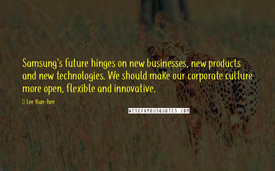 Lee Kun-hee Quotes: Samsung's future hinges on new businesses, new products and new technologies. We should make our corporate culture more open, flexible and innovative.