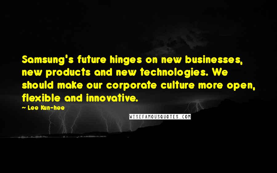 Lee Kun-hee Quotes: Samsung's future hinges on new businesses, new products and new technologies. We should make our corporate culture more open, flexible and innovative.