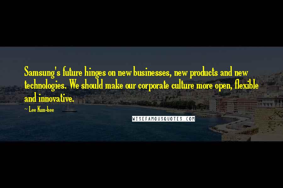 Lee Kun-hee Quotes: Samsung's future hinges on new businesses, new products and new technologies. We should make our corporate culture more open, flexible and innovative.