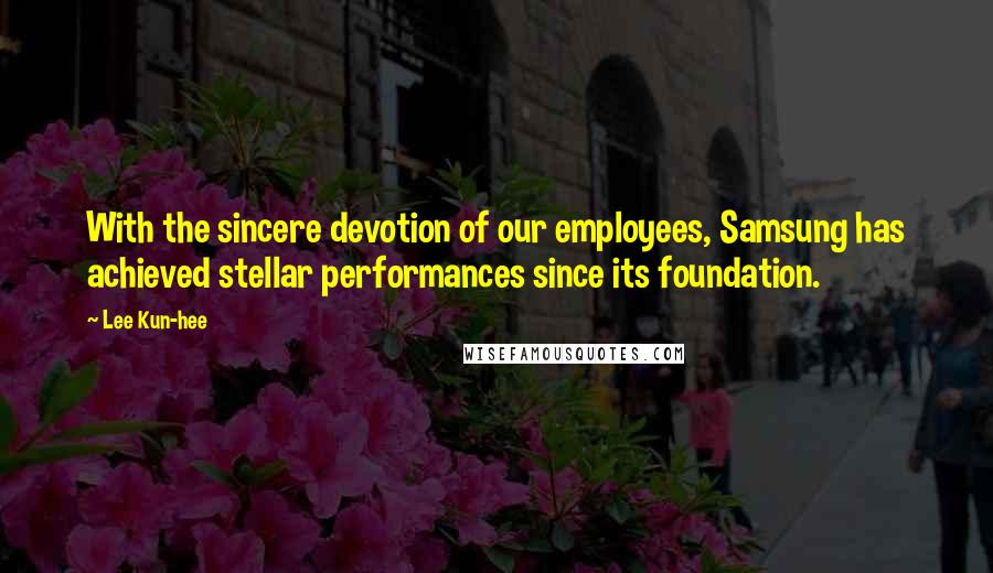 Lee Kun-hee Quotes: With the sincere devotion of our employees, Samsung has achieved stellar performances since its foundation.