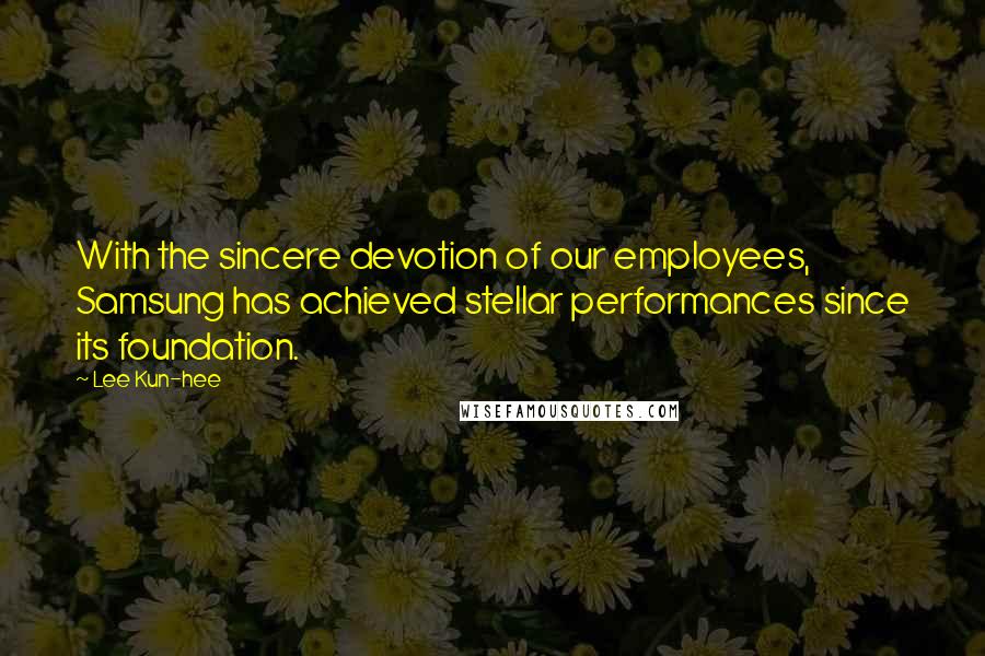 Lee Kun-hee Quotes: With the sincere devotion of our employees, Samsung has achieved stellar performances since its foundation.