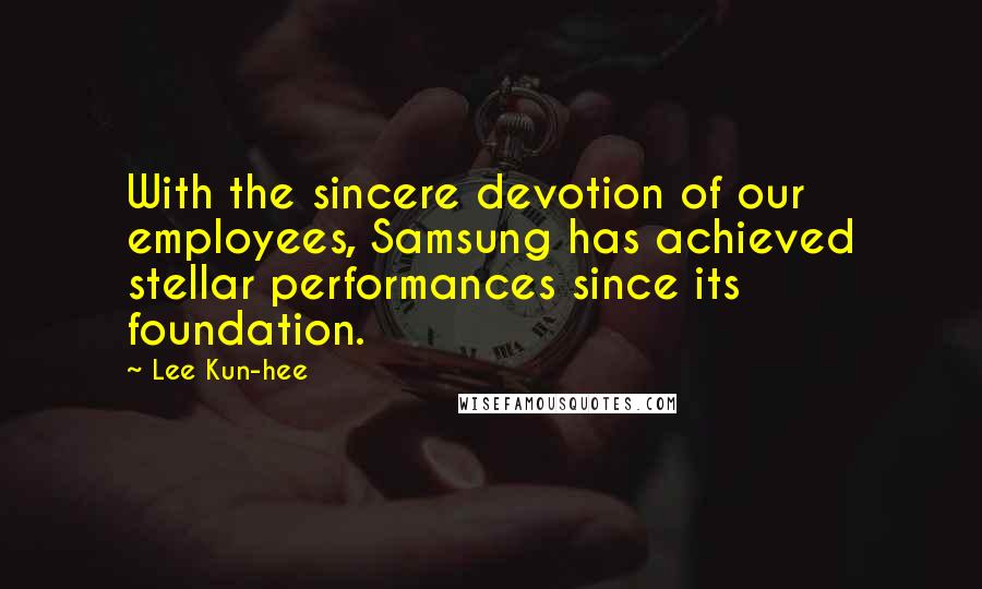 Lee Kun-hee Quotes: With the sincere devotion of our employees, Samsung has achieved stellar performances since its foundation.