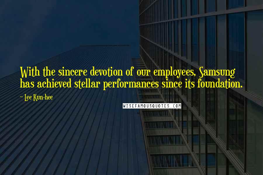 Lee Kun-hee Quotes: With the sincere devotion of our employees, Samsung has achieved stellar performances since its foundation.