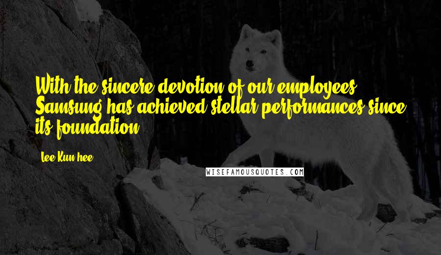 Lee Kun-hee Quotes: With the sincere devotion of our employees, Samsung has achieved stellar performances since its foundation.