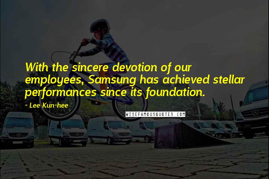 Lee Kun-hee Quotes: With the sincere devotion of our employees, Samsung has achieved stellar performances since its foundation.