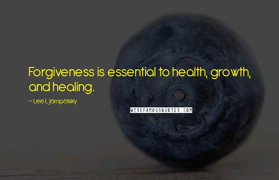 Lee L Jampolsky Quotes: Forgiveness is essential to health, growth, and healing.